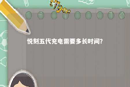 悦刻五代充电需要多长时间�？ 